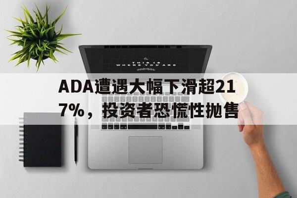 ADA遭遇大幅下滑超217%，投资者恐慌性抛售的简单介绍