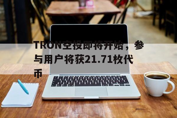 九游体育官网-TRON空投即将开始，参与用户将获21.71枚代币的简单介绍