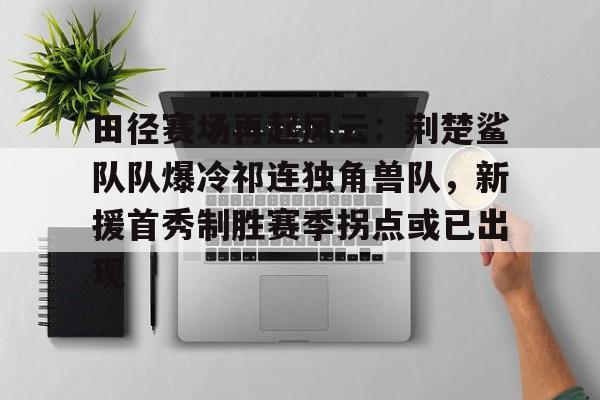九游体育-包含田径赛场再起风云：荆楚鲨队队爆冷祁连独角兽队，新援首秀制胜赛季拐点或已出现的词条